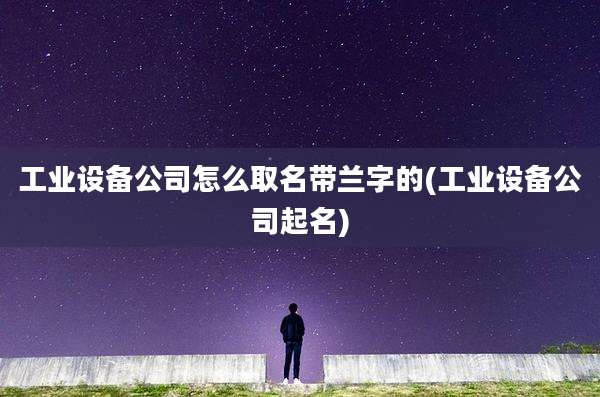 工业设备公司怎么取名带兰字的(工业设备公司起名)