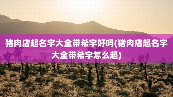 猪肉店起名字大全带希字好吗(猪肉店起名字大全带希字怎么起)