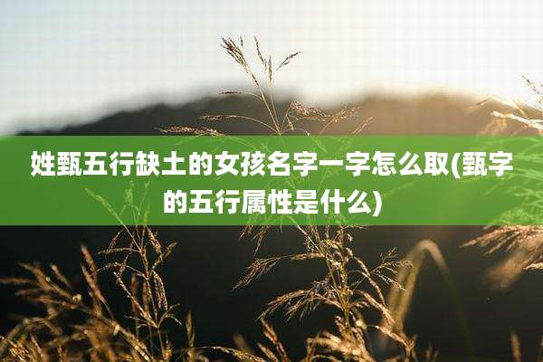 姓甄五行缺土的女孩名字一字怎么取(甄字的五行属性是什么)