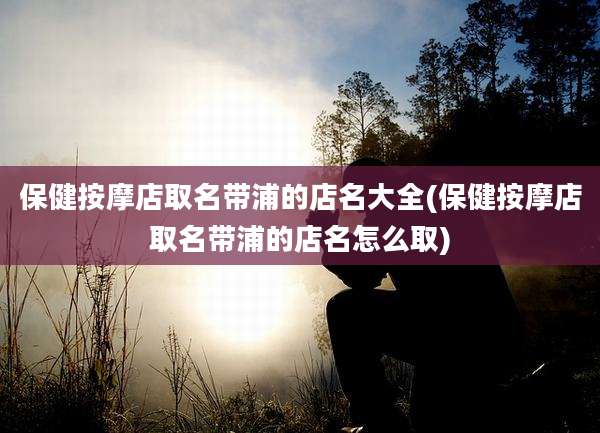 保健按摩店取名带浦的店名大全(保健按摩店取名带浦的店名怎么取)
