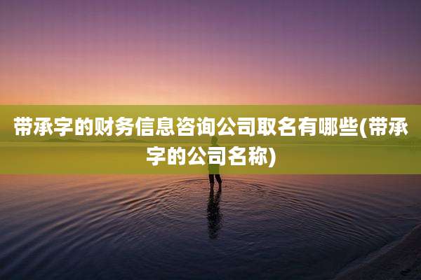 带承字的财务信息咨询公司取名有哪些(带承字的公司名称)