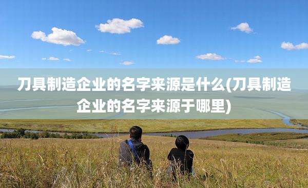刀具制造企业的名字来源是什么(刀具制造企业的名字来源于哪里)