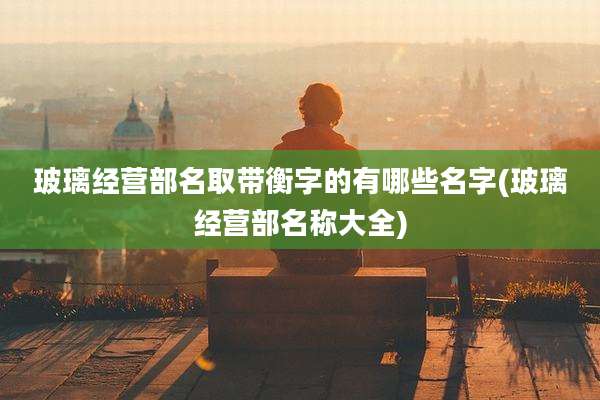 玻璃经营部名取带衡字的有哪些名字(玻璃经营部名称大全)