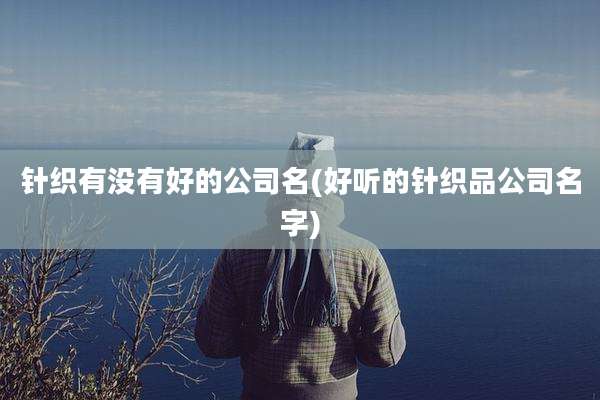 针织有没有好的公司名(好听的针织品公司名字)