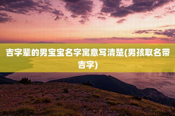 吉字辈的男宝宝名字寓意写清楚(男孩取名带吉字)