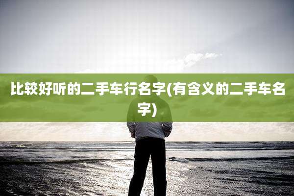 比较好听的二手车行名字(有含义的二手车名字)