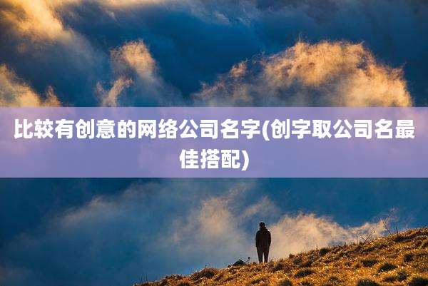比较有创意的网络公司名字(创字取公司名最佳搭配)