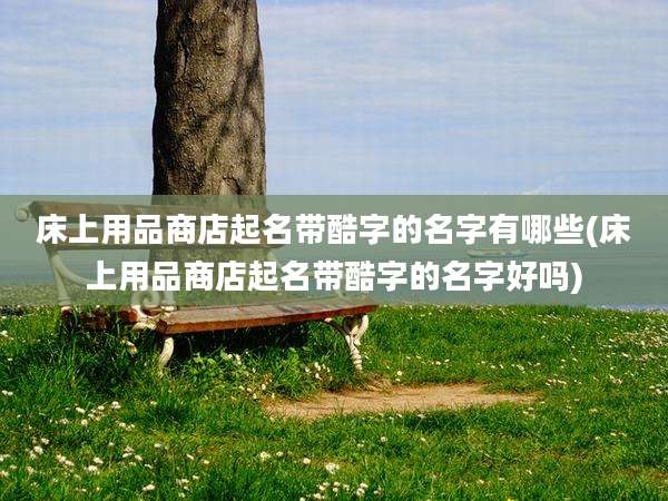 床上用品商店起名带酷字的名字有哪些(床上用品商店起名带酷字的名字好吗)
