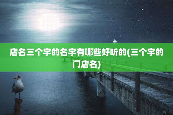 店名三个字的名字有哪些好听的(三个字的门店名)