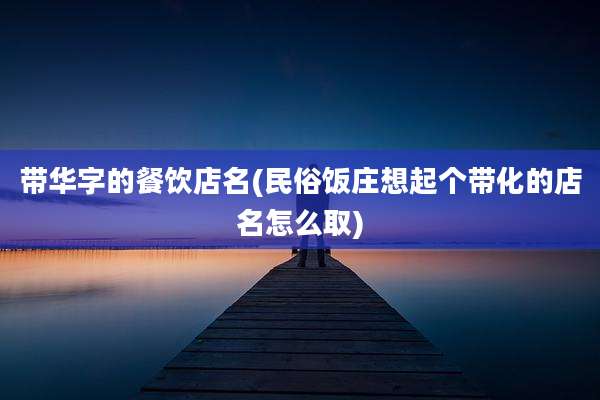 带华字的餐饮店名(民俗饭庄想起个带化的店名怎么取)