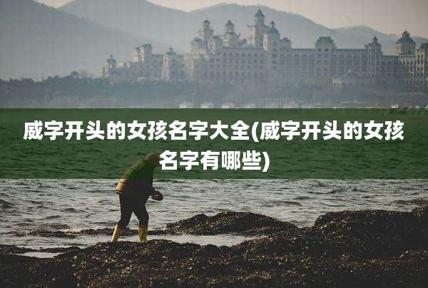 威字开头的女孩名字大全(威字开头的女孩名字有哪些)