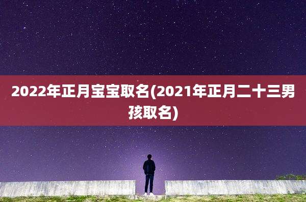 2022年正月宝宝取名(2021年正月二十三男孩取名)