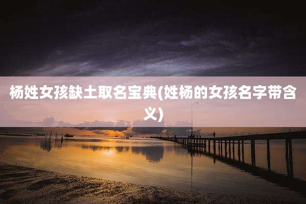 杨姓女孩缺土取名宝典(姓杨的女孩名字带含义)