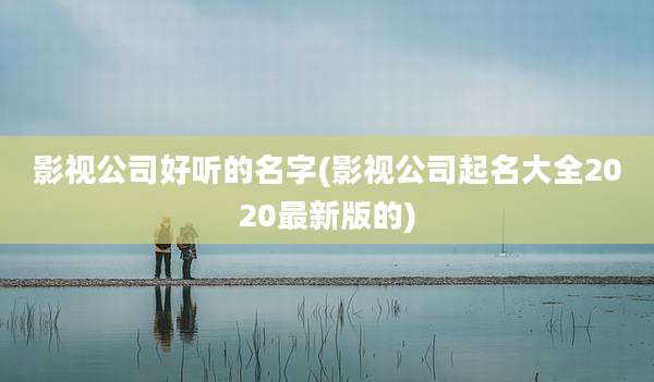 影视公司好听的名字(影视公司起名大全2020最新版的)