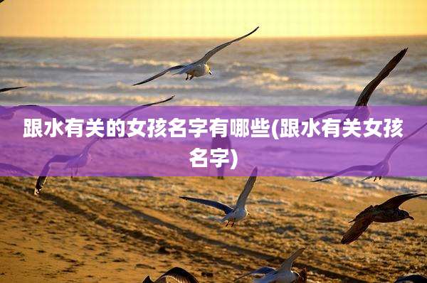跟水有关的女孩名字有哪些(跟水有关女孩名字)