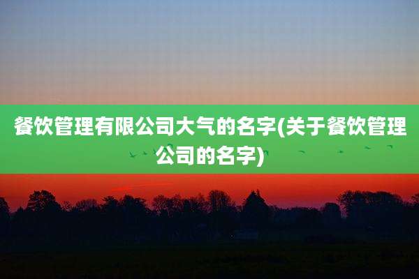 餐饮管理有限公司大气的名字(关于餐饮管理公司的名字)