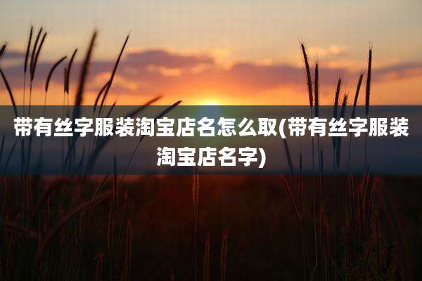 带有丝字服装淘宝店名怎么取(带有丝字服装淘宝店名字)