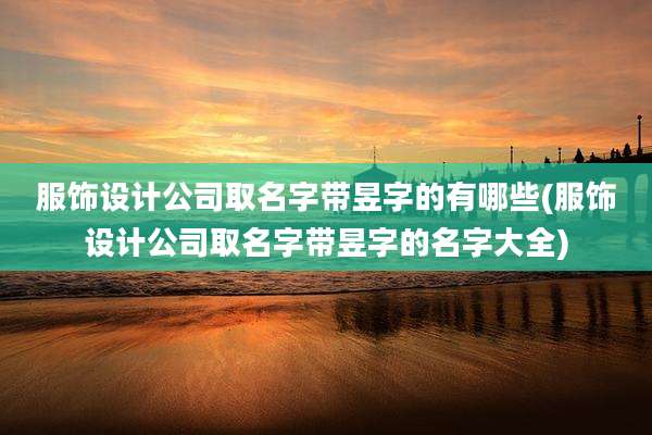 服饰设计公司取名字带昱字的有哪些(服饰设计公司取名字带昱字的名字大全)