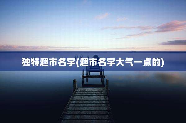 独特超市名字(超市名字大气一点的)