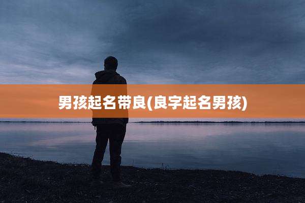 男孩起名带良(良字起名男孩)
