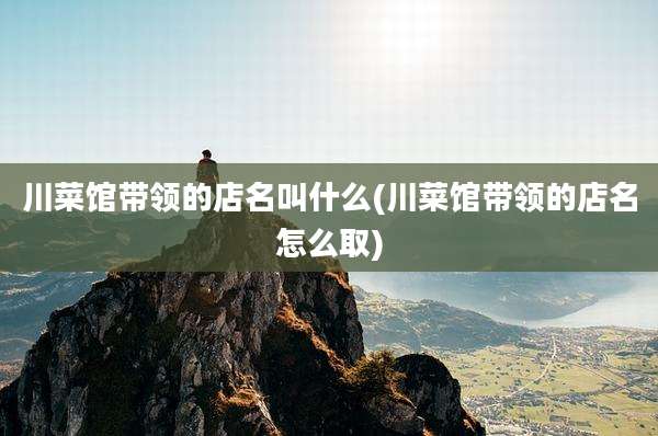 川菜馆带领的店名叫什么(川菜馆带领的店名怎么取)