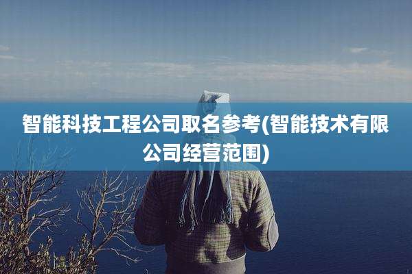 智能科技工程公司取名参考(智能技术有限公司经营范围)