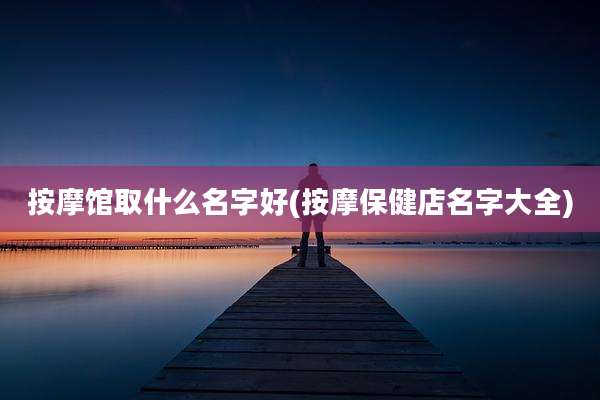 按摩馆取什么名字好(按摩保健店名字大全)