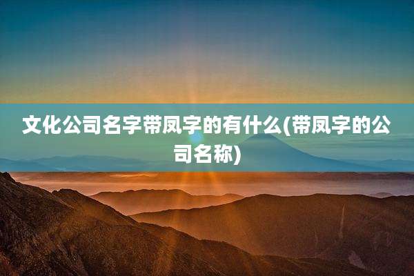 文化公司名字带凤字的有什么(带凤字的公司名称)