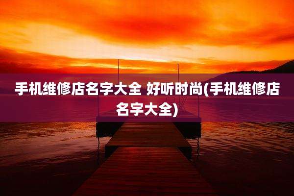 手机维修店名字大全 好听时尚(手机维修店名字大全)