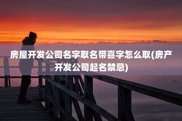 房屋开发公司名字取名带喜字怎么取(房产开发公司起名禁忌)