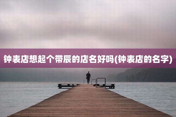 钟表店想起个带辰的店名好吗(钟表店的名字)