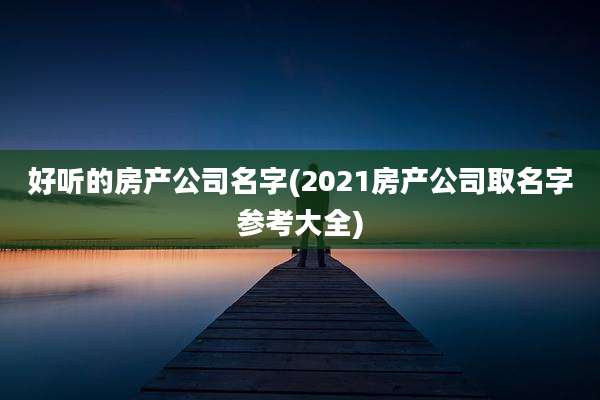 好听的房产公司名字(2021房产公司取名字参考大全)