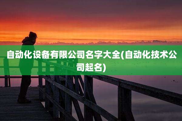 自动化设备有限公司名字大全(自动化技术公司起名)