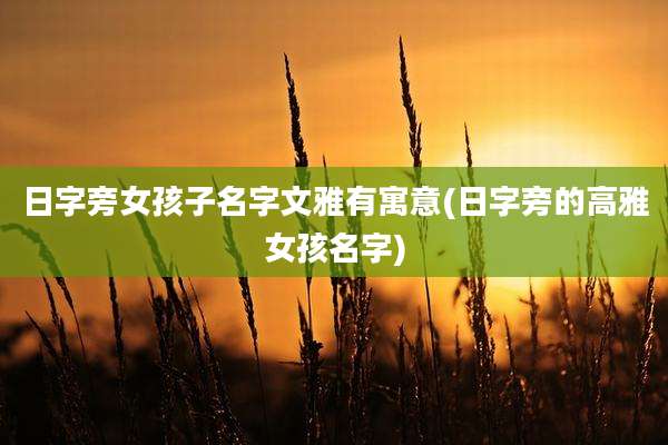 日字旁女孩子名字文雅有寓意(日字旁的高雅女孩名字)