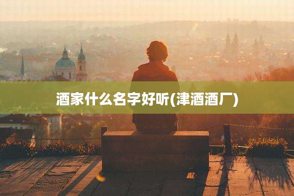 酒家什么名字好听(津酒酒厂)