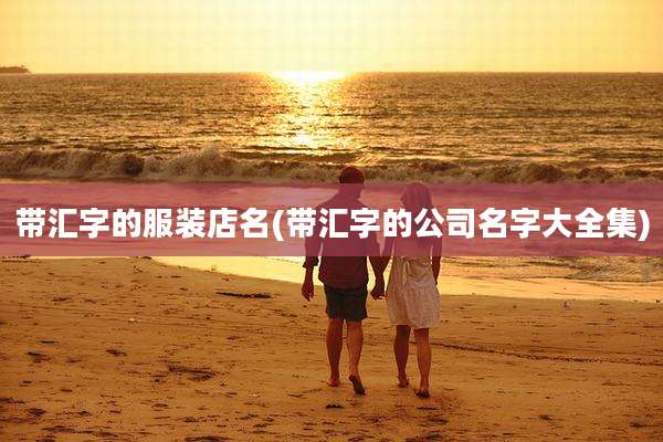 带汇字的服装店名(带汇字的公司名字大全集)