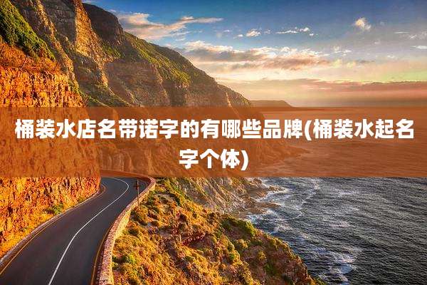 桶装水店名带诺字的有哪些品牌(桶装水起名字个体)