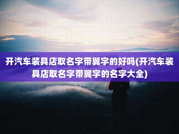 开汽车装具店取名字带翼字的好吗(开汽车装具店取名字带翼字的名字大全)