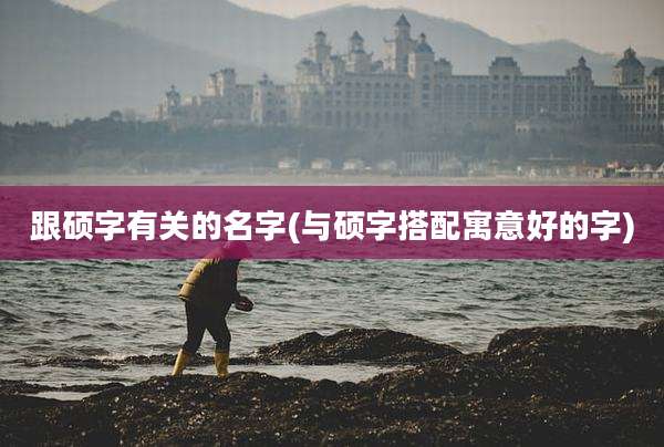 跟硕字有关的名字(与硕字搭配寓意好的字)