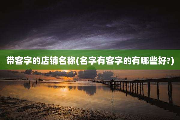带客字的店铺名称(名字有客字的有哪些好?)