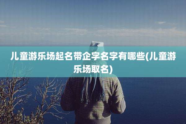 儿童游乐场起名带企字名字有哪些(儿童游乐场取名)