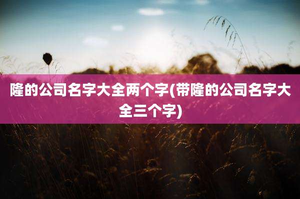 隆的公司名字大全两个字(带隆的公司名字大全三个字)
