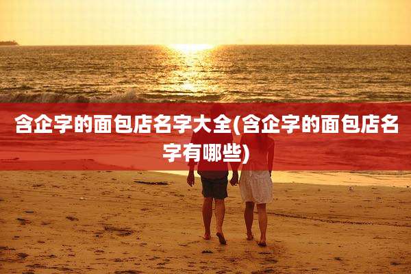 含企字的面包店名字大全(含企字的面包店名字有哪些)