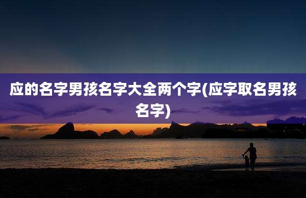 应的名字男孩名字大全两个字(应字取名男孩名字)