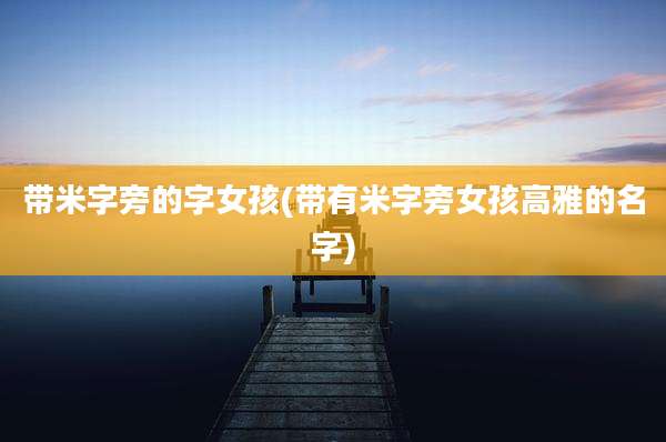 带米字旁的字女孩(带有米字旁女孩高雅的名字)