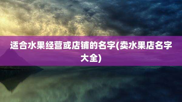 适合水果经营或店铺的名字(卖水果店名字大全)