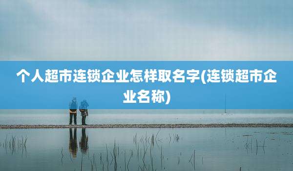 个人超市连锁企业怎样取名字(连锁超市企业名称)