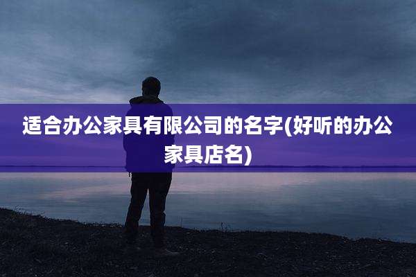 适合办公家具有限公司的名字(好听的办公家具店名)