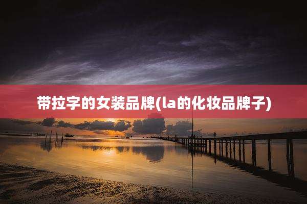 带拉字的女装品牌(la的化妆品牌子)