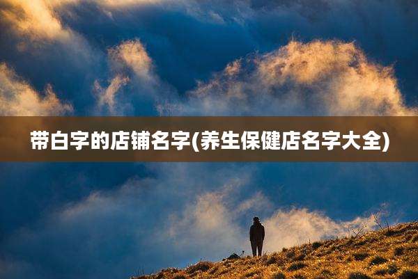 带白字的店铺名字(养生保健店名字大全)
